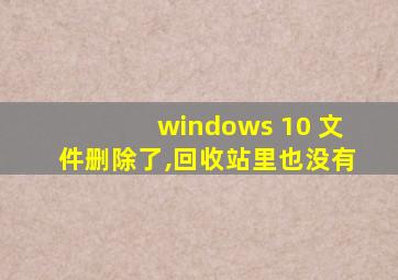 windows 10 文件删除了,回收站里也没有